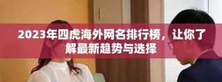 2023年四虎海外網(wǎng)名排行榜，讓你了解最新趨勢(shì)與選擇