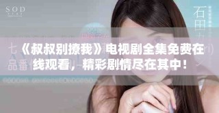 《叔叔別撩我》電視劇全集免費(fèi)在線觀看，精彩劇情盡在其中！