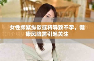 女性頻繁縱欲或?qū)?dǎo)致不孕，健康風(fēng)險(xiǎn)需引起關(guān)注