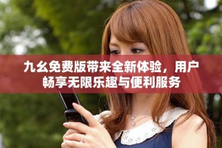九幺免費(fèi)版帶來全新體驗(yàn)，用戶暢享無限樂趣與便利服務(wù)