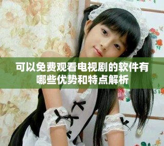 可以免費觀看電視劇的軟件有哪些優(yōu)勢和特點解析
