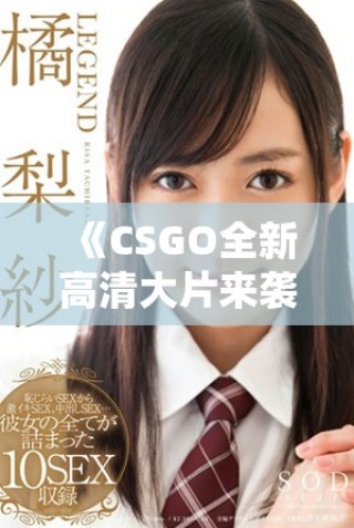 《CSGO全新高清大片來襲，體驗極致戰(zhàn)斗與視覺盛宴》