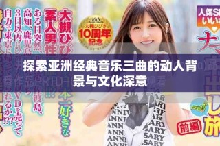 探索亞洲經(jīng)典音樂(lè)三曲的動(dòng)人背景與文化深意