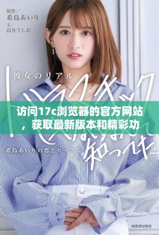 訪問17c瀏覽器的官方網(wǎng)站，獲取最新版本和精彩功能介紹