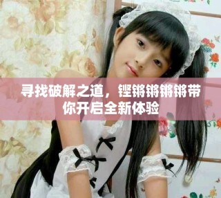 尋找破解之道，鏗鏘鏘鏘鏘帶你開啟全新體驗