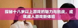 探秘十八歲以上游戲的魅力與挑戰(zhàn)，成就成人游戲新體驗
