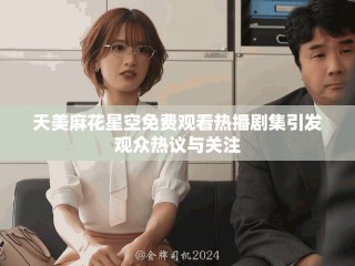 天美麻花星空免費(fèi)觀看熱播劇集引發(fā)觀眾熱議與關(guān)注