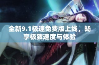 全新9.1極速免費(fèi)版上線，暢享極致速度與體驗(yàn)