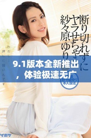9.1版本全新推出，體驗極速無廣告的免費服務(wù)