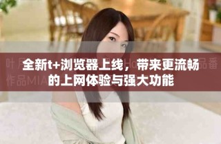 全新t+瀏覽器上線，帶來(lái)更流暢的上網(wǎng)體驗(yàn)與強(qiáng)大功能