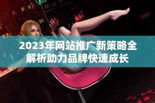 2023年網(wǎng)站推廣新策略全解析助力品牌快速成長