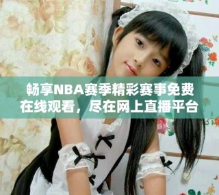 暢享NBA賽季精彩賽事免費(fèi)在線觀看，盡在網(wǎng)上直播平臺