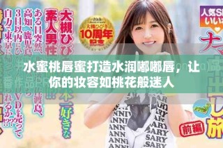 水蜜桃唇蜜打造水潤?quán)洁酱?，讓你的妝容如桃花般迷人