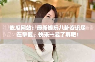 吃瓜網(wǎng)站：最新娛樂八卦資訊盡在掌握，快來一起了解吧！