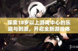 探索18歲以上游戲中心的樂(lè)趣與刺激，開(kāi)啟全新游戲體驗(yàn)之旅