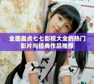 全面盤點七七影視大全的熱門影片與經(jīng)典作品推薦