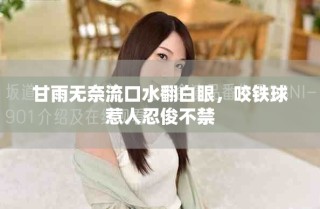 甘雨無奈流口水翻白眼，咬鐵球惹人忍俊不禁