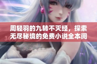 周輕羽的九轉(zhuǎn)不滅經(jīng)，探索無盡秘境的免費小說全本閱讀鏈接