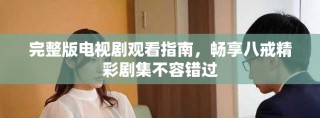 完整版電視劇觀看指南，暢享八戒精彩劇集不容錯(cuò)過(guò)