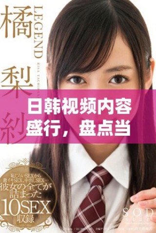 日韓視頻內(nèi)容盛行，盤點(diǎn)當(dāng)前受歡迎的熱門作品與平臺(tái)