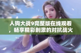 人狗大戰(zhàn)9完整版在線觀看，暢享精彩刺激的對(duì)抗戰(zhàn)火！