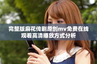 完整版麻花傳劇原創(chuàng)mv免費在線觀看高清播放方式分析