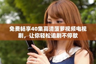 免費(fèi)暢享40集高清菠蘿視頻電視劇，讓你輕松追劇不停歇