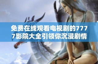 免費(fèi)在線觀看電視劇的7777影院大全引領(lǐng)你沉浸劇情的世界