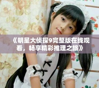 《明星大偵探9完整版在線觀看，暢享精彩推理之旅》