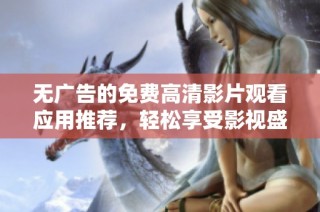 無廣告的免費高清影片觀看應用推薦，輕松享受影視盛宴