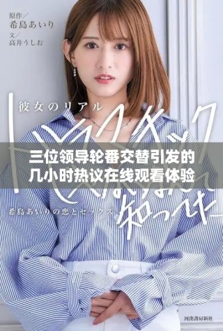三位領(lǐng)導(dǎo)輪番交替引發(fā)的幾小時(shí)熱議在線觀看體驗(yàn)分析