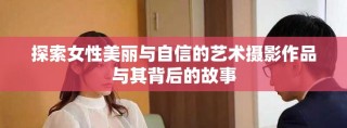 探索女性美麗與自信的藝術攝影作品與其背后的故事
