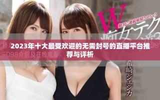 2023年十大最受歡迎的無(wú)需封號(hào)的直播平臺(tái)推薦與評(píng)析