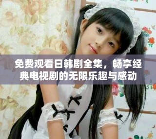 免費(fèi)觀看日韓劇全集，暢享經(jīng)典電視劇的無限樂趣與感動(dòng)