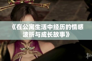 《在公寓生活中經(jīng)歷的情感波折與成長故事》