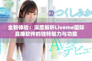 全新體驗(yàn)：深度解析Liveme國際直播軟件的獨(dú)特魅力與功能