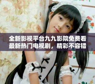 全新影視平臺九九影院免費(fèi)看最新熱門電視劇，精彩不容錯過！
