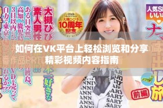 如何在VK平臺上輕松瀏覽和分享精彩視頻內(nèi)容指南