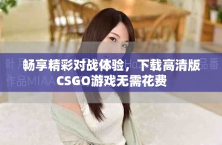 暢享精彩對(duì)戰(zhàn)體驗(yàn)，下載高清版CSGO游戲無需花費(fèi)