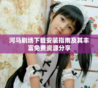 河馬劇場(chǎng)下載安裝指南及其豐富免費(fèi)資源分享