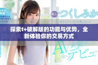 探索t+破解版的功能與優(yōu)勢，全新體驗(yàn)?zāi)愕慕灰追绞? class=