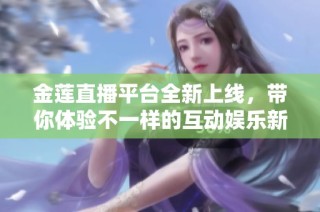 金蓮直播平臺全新上線，帶你體驗不一樣的互動娛樂新氛圍