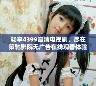 暢享4399高清電視劇，盡在策馳影院無(wú)廣告在線觀看體驗(yàn)