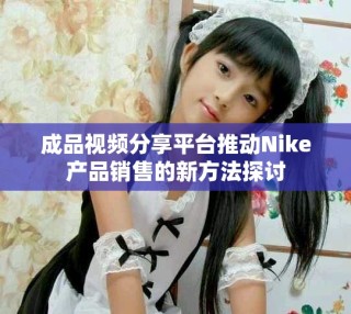 成品視頻分享平臺(tái)推動(dòng)Nike產(chǎn)品銷售的新方法探討
