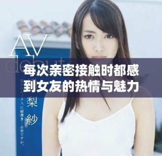 每次親密接觸時都感到女友的熱情與魅力巨大，讓我不知所措
