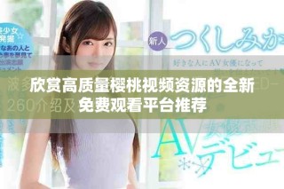 欣賞高質(zhì)量櫻桃視頻資源的全新免費(fèi)觀看平臺推薦