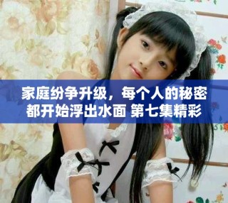 家庭紛爭(zhēng)升級(jí)，每個(gè)人的秘密都開始浮出水面 第七集精彩回顧