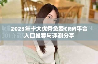 2023年十大優(yōu)秀免費CRM平臺入口推薦與評測分享