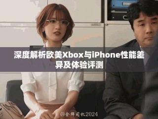 深度解析歐美Xbox與iPhone性能差異及體驗(yàn)評(píng)測
