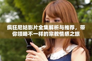 瘋狂尼姑影片全集解析與推薦，帶你領略不一樣的宗教情感之旅